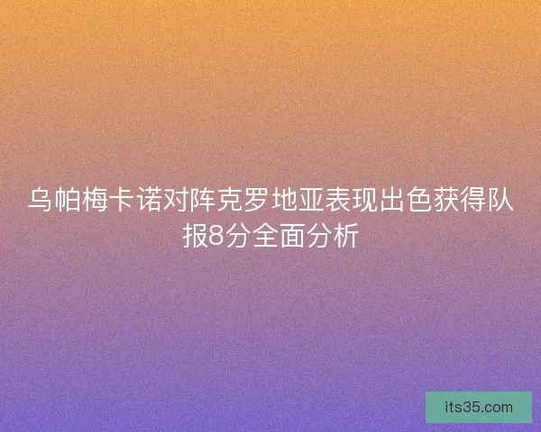 乌帕梅卡诺对阵克罗地亚表现出色获得队报8分全面分析