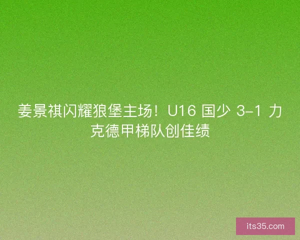 姜景祺闪耀狼堡主场！U16 国少 3-1 力克德甲梯队创佳绩