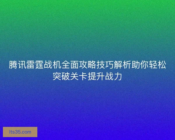 腾讯雷霆战机全面攻略技巧解析助你轻松突破关卡提升战力